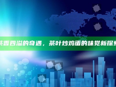 茶香四溢的奇遇，茶叶炒鸡蛋的味觉新探索