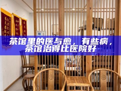 茶馆里的医与愈，有些病，茶馆治得比医院好