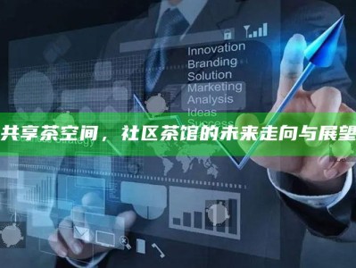 共享茶空间，社区茶馆的未来走向与展望
