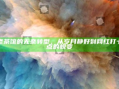 老茶馆的无奈转型，从岁月静好到网红打卡点的蜕变