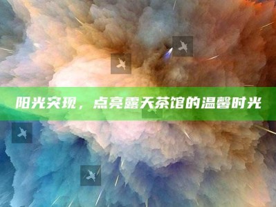 阳光突现，点亮露天茶馆的温馨时光