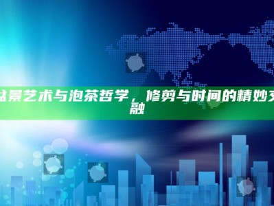 盆景艺术与泡茶哲学，修剪与时间的精妙交融