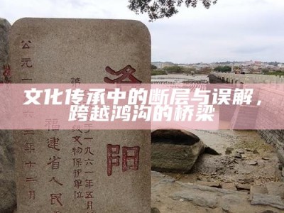 文化传承中的断层与误解，跨越鸿沟的桥梁