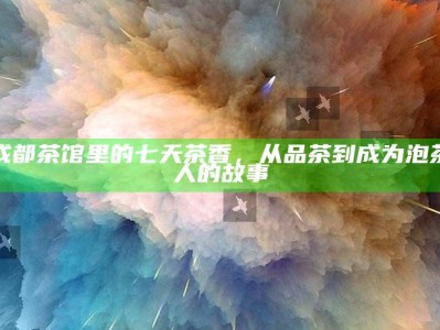 成都茶馆里的七天茶香，从品茶到成为泡茶人的故事
