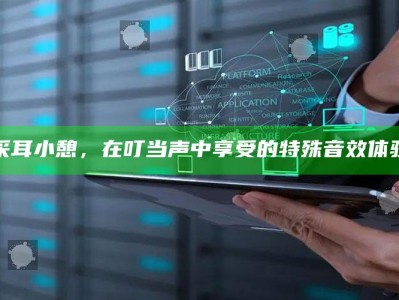 采耳小憩，在叮当声中享受的特殊音效体验