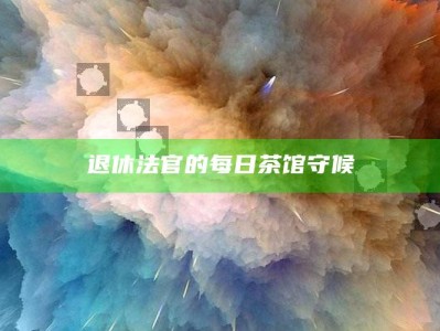 退休法官的每日茶馆守候