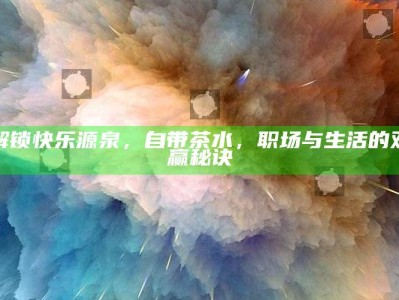 解锁快乐源泉，自带茶水，职场与生活的双赢秘诀