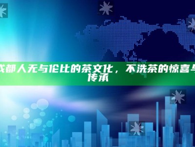 成都人无与伦比的茶文化，不洗茶的惊喜与传承