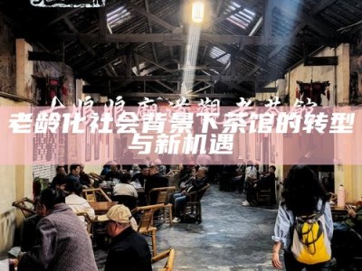 老龄化社会背景下茶馆的转型与新机遇