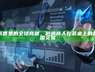 茶香里的全球商道，低调商人在茶桌上的跨国交易