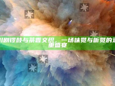 川剧锣鼓与茶香交织，一场味觉与听觉的双重盛宴