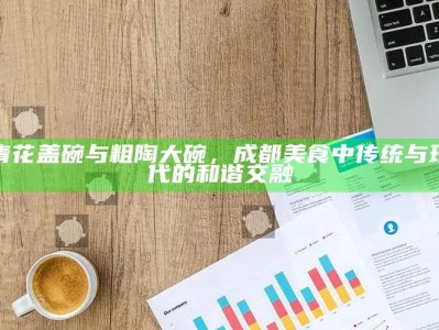 青花盖碗与粗陶大碗，成都美食中传统与现代的和谐交融