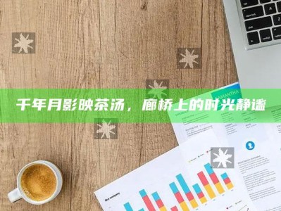 千年月影映茶汤，廊桥上的时光静谧