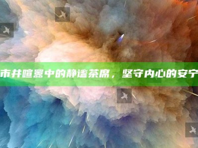 市井喧嚣中的静谧茶席，坚守内心的安宁