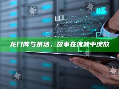 龙门阵与茶汤，故事在流转中绽放