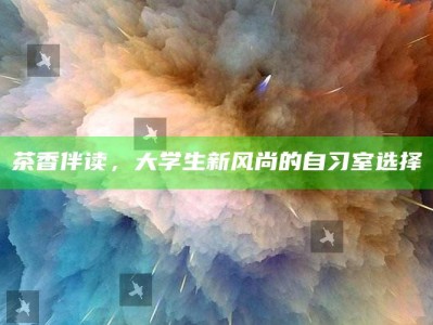 茶香伴读，大学生新风尚的自习室选择