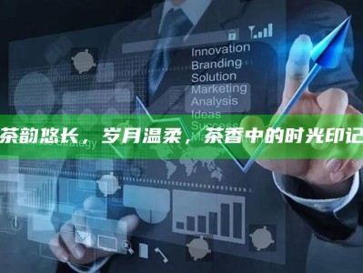 茶韵悠长，岁月温柔，茶香中的时光印记