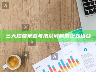 三大炮糯米香与浓茶解腻的绝妙组合