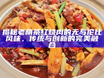 揭秘老荫茶红烧肉的无与伦比风味，传统与创新的完美融合