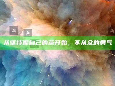从坚持喝自己的茶开始，不从众的勇气