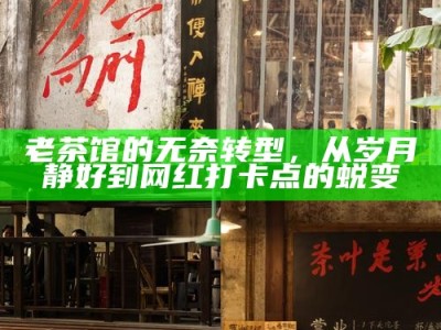 老茶馆的无奈转型，从岁月静好到网红打卡点的蜕变