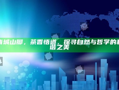 青城山脚，茶香悟道，探寻自然与哲学的和谐之美