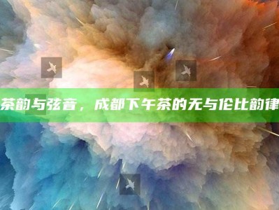 茶韵与弦音，成都下午茶的无与伦比韵律