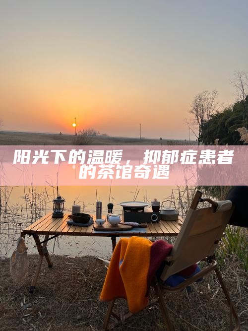 阳光下的温暖，抑郁症患者的茶馆奇遇