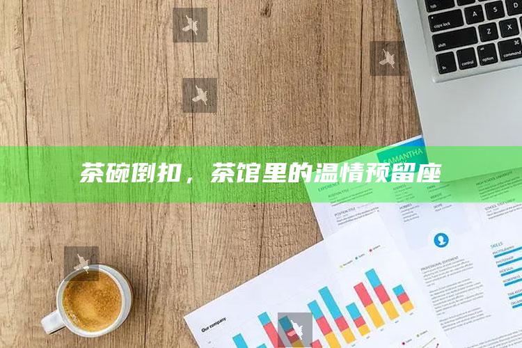 茶碗倒扣,茶馆里的温情预留座