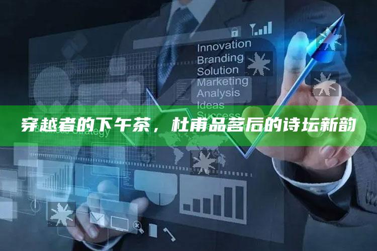 穿越者的下午茶，杜甫品茗后的诗坛新韵
