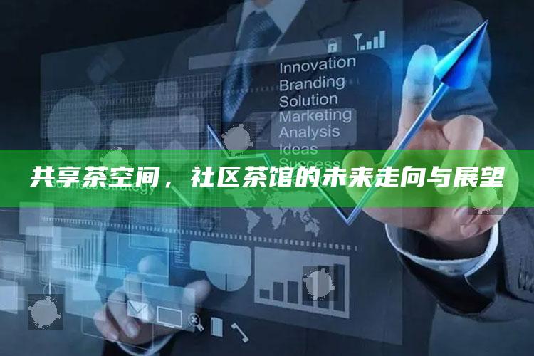 共享茶空间，社区茶馆的未来走向与展望