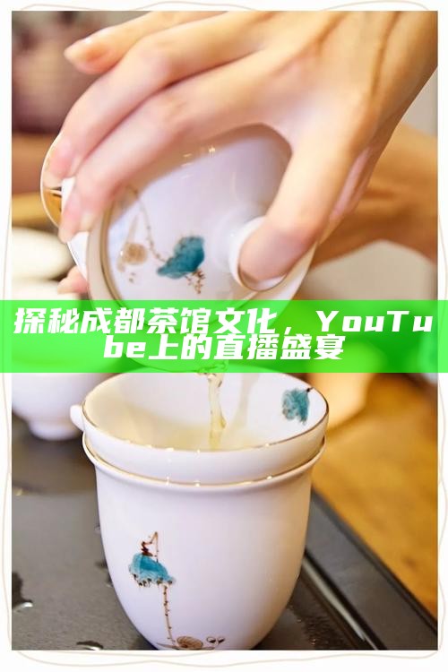 探秘成都茶馆文化，YouTube上的直播盛宴