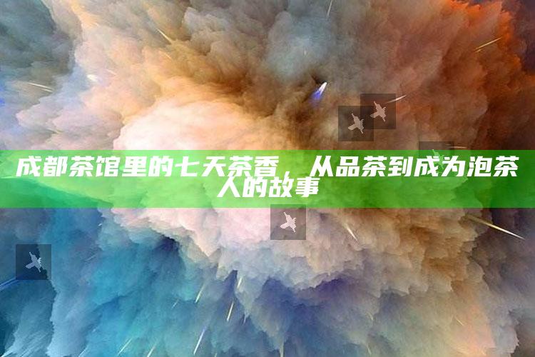 成都茶馆里的七天茶香,从品茶到成为泡茶人的故事