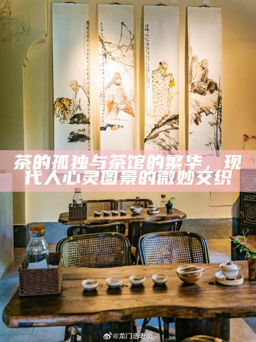 茶的孤独与茶馆的繁华，现代人心灵图景的微妙交织