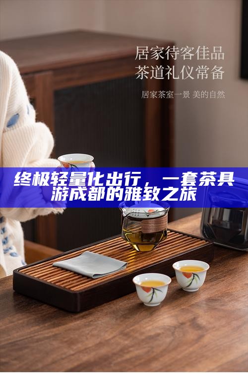 终极轻量化出行，一套茶具游成都的雅致之旅