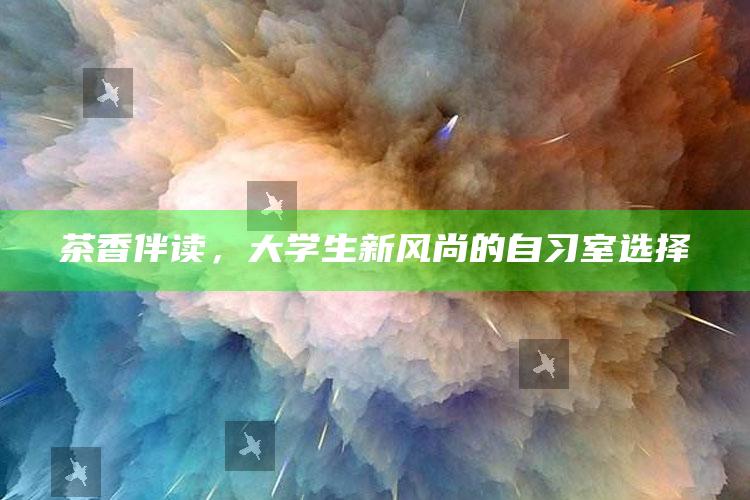 茶香伴读，大学生新风尚的自习室选择