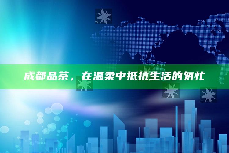 成都品茶，在温柔中抵抗生活的匆忙
