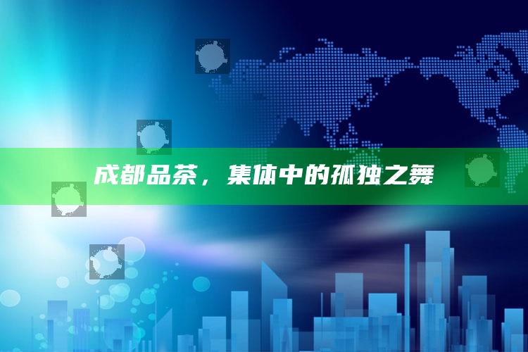 成都品茶，集体中的孤独之舞