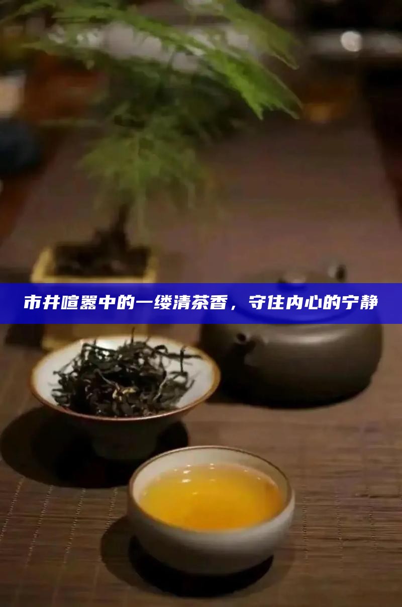 市井喧嚣中的一缕清茶香，守住内心的宁静