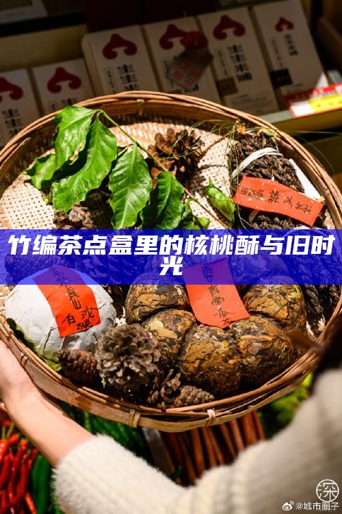 竹编茶点盒里的核桃酥与旧时光