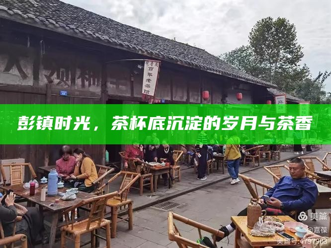 彭镇时光，茶杯底沉淀的岁月与茶香