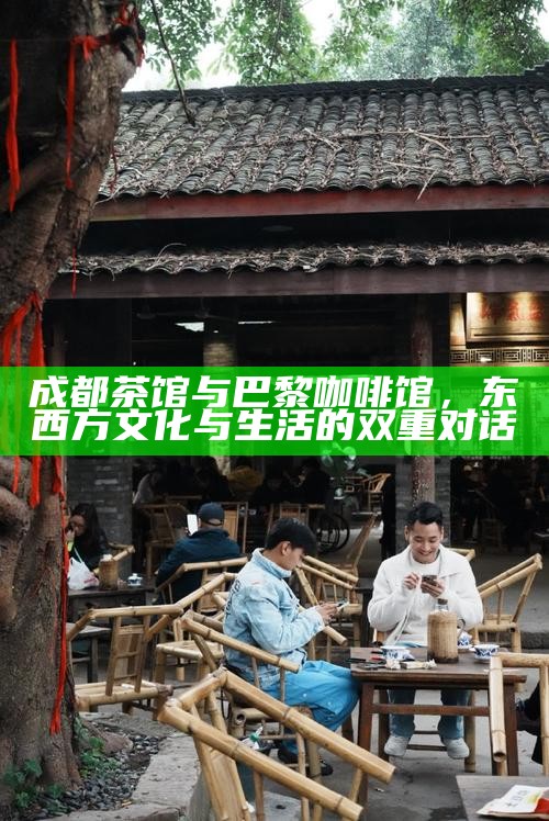 成都茶馆与巴黎咖啡馆，东西方文化与生活的双重对话