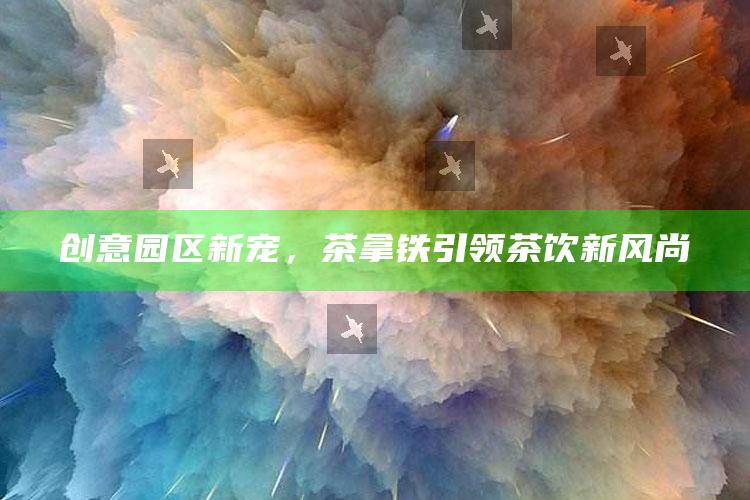 创意园区新宠,茶拿铁引领茶饮新风尚