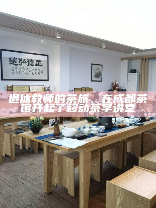 退休教师的茶旅，在成都茶馆开起了移动茶学讲堂