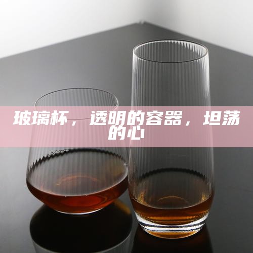 玻璃杯，透明的容器，坦荡的心