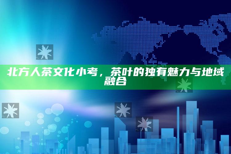 北方人茶文化小考，茶叶的独有魅力与地域融合
