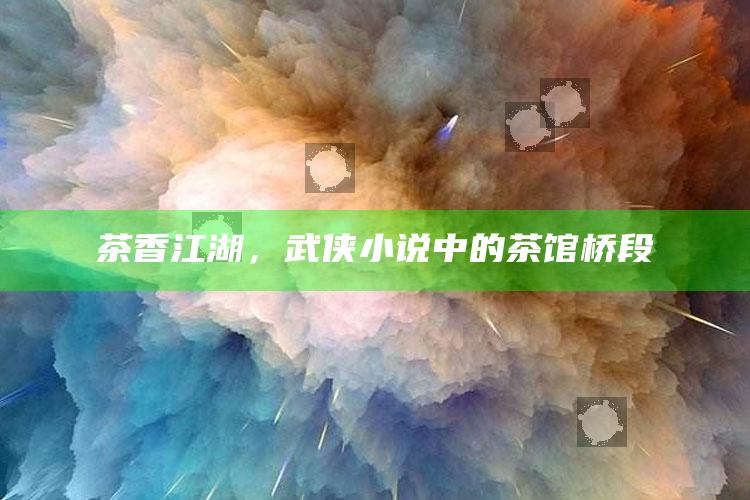 茶香江湖，武侠小说中的茶馆桥段