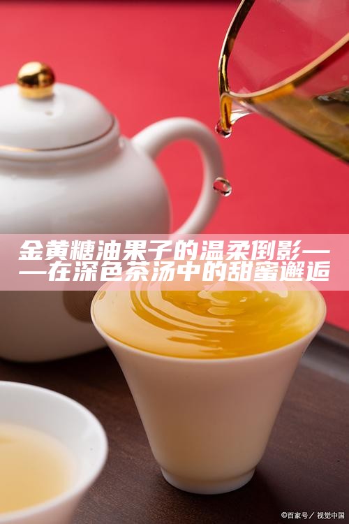 金黄糖油果子的温柔倒影——在深色茶汤中的甜蜜邂逅