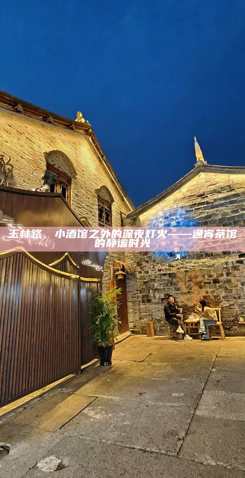 玉林路，小酒馆之外的深夜灯火——通宵茶馆的静谧时光