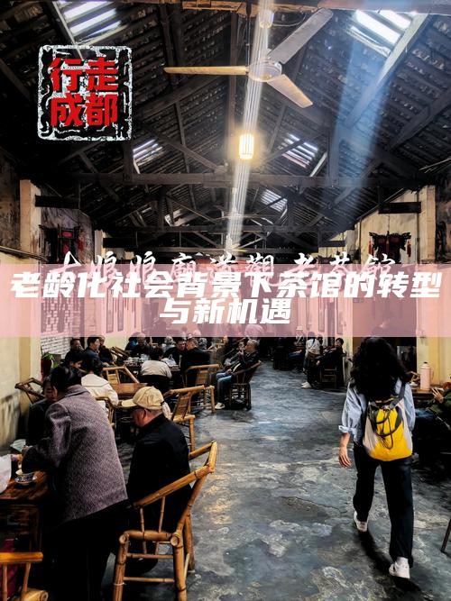 老龄化社会背景下茶馆的转型与新机遇